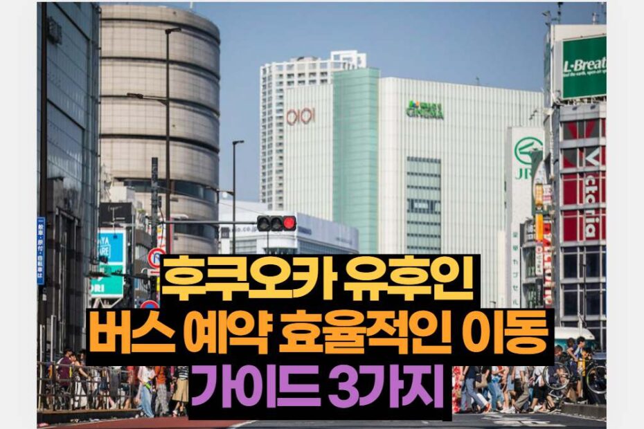 후쿠오카 유후인  버스 예약 효율적인 이동  가이드 3가지 